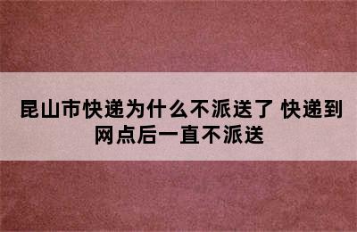 昆山市快递为什么不派送了 快递到网点后一直不派送